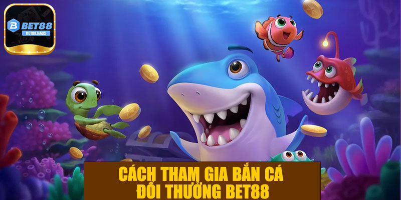 Cách tham gia bắn cá đổi thưởng BET88