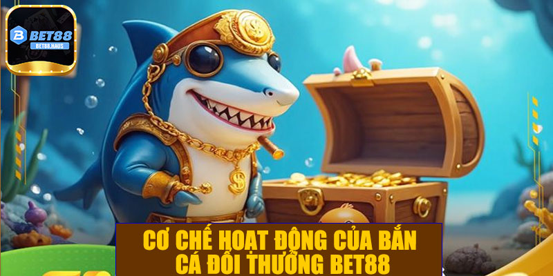 Cơ chế hoạt động của bắn cá đổi thưởng BET88